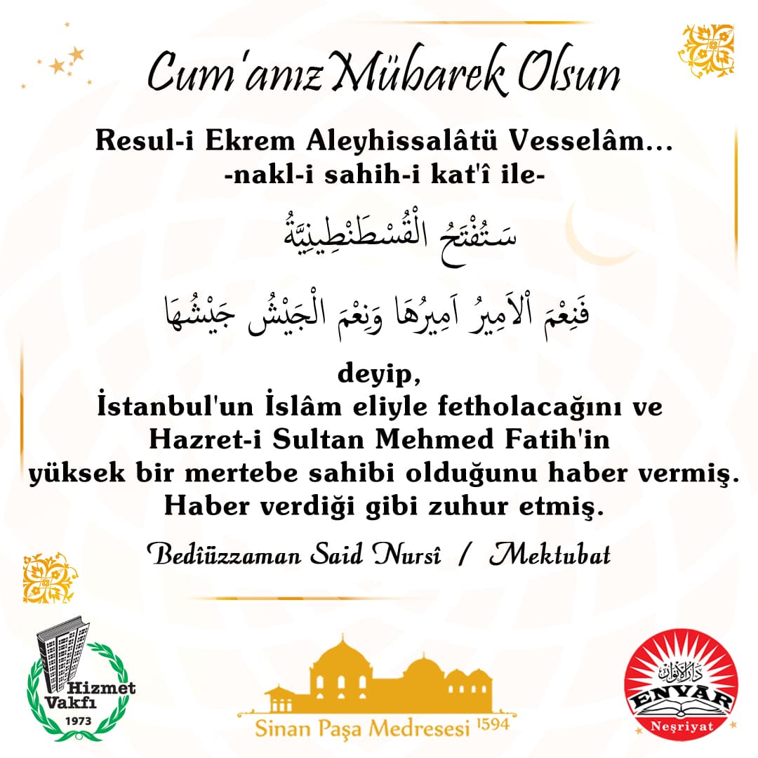 Resul-i Ekrem Aleyhissalâtü Vesselâm… -nakl-i sahih-i kat'î ile- "Setüftehu'l-Kostantiniyye, feni'me'l-emîru emîruha ve ni'me'l-ceyşu ceyşuha" deyip, İstanbul'un İslâm eliyle fetholacağını ve Hazret-i Sultan Mehmed Fatih'in yüksek bir mertebe sahibi olduğunu haber vermiş. Haber verdiği gibi zuhur etmiş.