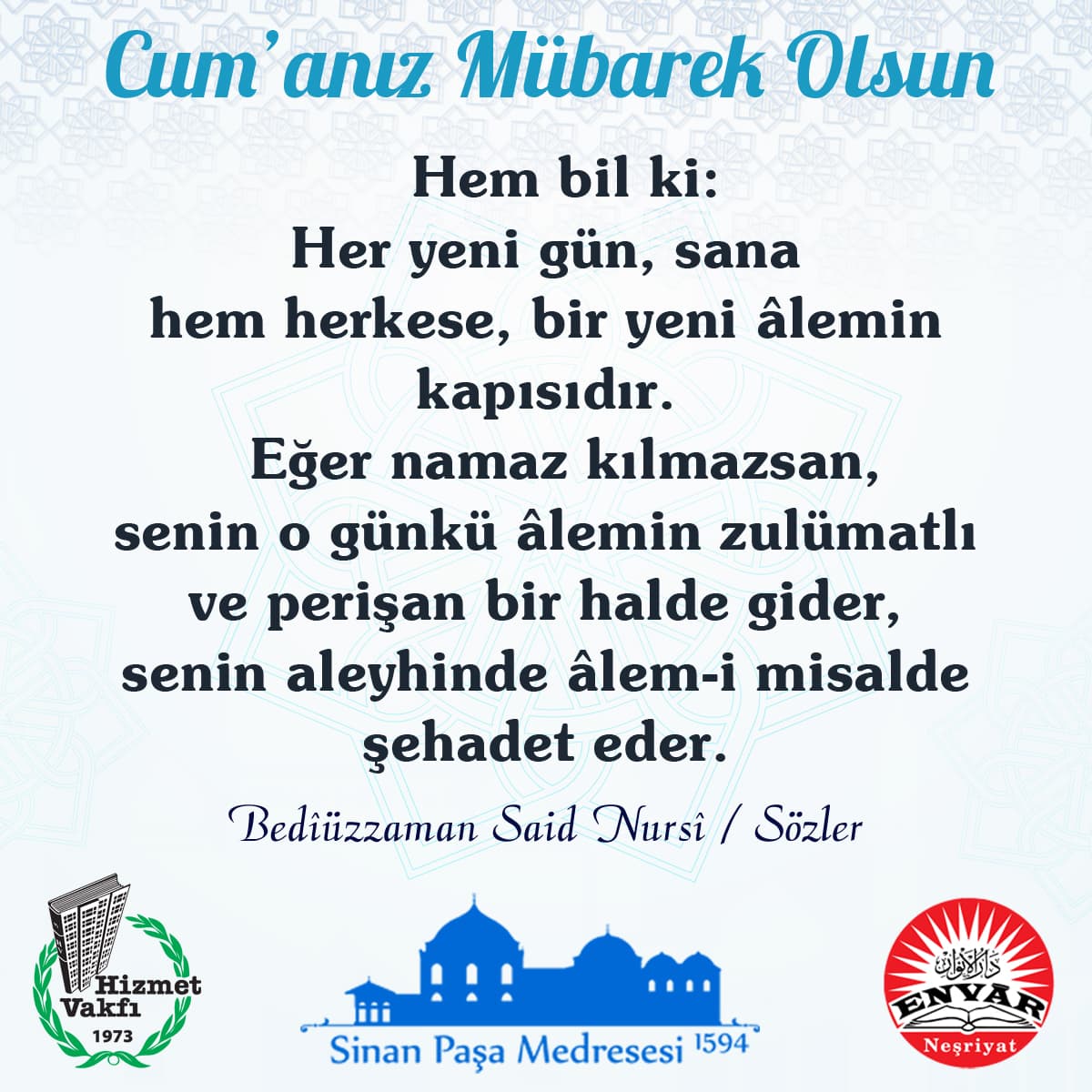 Hem bil ki: Her yeni gün, sana hem herkese, bir yeni âlemin kapısıdır. Eğer namaz kılmazsan, senin o günkü âlemin zulümatlı ve perişan bir halde gider, senin aleyhinde âlem-i misalde şehadet eder.